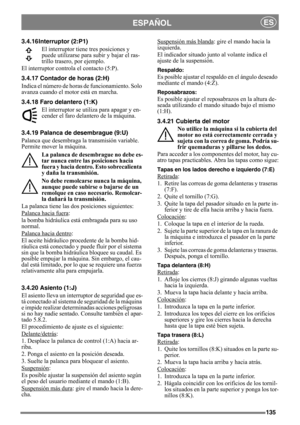 Page 135135
ESPAÑOLES
3.4.16 Interruptor (2:P1)
El interruptor tiene tres posiciones y 
puede utilizarse para subir y bajar el ras-
trillo trasero, por ejemplo.
El interruptor controla el contacto (5:P).
3.4.17 Contador de horas (2:H)
Indica el número de horas de funcionamiento. Solo 
avanza cuando el motor está en marcha.
3.4.18 Faro delantero (1:K)
El interruptor se utiliza para apagar y en-
cender el faro delantero de la máquina.
3.4.19 Palanca de desembrague (9:U)
Palanca que desembraga la transmisión...