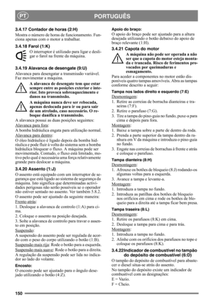 Page 150150
PORTUGUÊSPT
3.4.17 Contador de horas (2:H)
Mostra o número de horas de funcionamento. Fun-
ciona apenas com o motor a trabalhar.
3.4.18 Farol (1:K)
O interruptor é utilizado para ligar e desli-
gar o farol na frente da máquina.
3.4.19 Alavanca de desengate (9:U)
Alavanca para desengatar a transmissão variável. 
Faz movimentar a máquina.
A alavanca de desengate tem que estar 
sempre entre as posições exterior e inte-
rior. Isto provoca sobreaquecimento e 
danos na transmissão.
A máquina nunca deve ser...