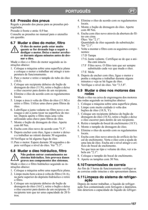 Page 157157
PORTUGUÊSPT
6.6 Pressão dos pneus
Regule a pressão dos pneus para as pressões pré-
reguladas.
Pressão à frente e atrás: 0,9 bar.
Consulte as pressões no manual para o utensílio 
em questão.
6.7 Mudar o óleo do motor, filtro
O óleo do motor pode estar muito 
quente se for drenado logo a seguir a 
desligar o motor. Deixe o motor arrefec-
er durante alguns minutos antes de dre-
nar o óleo.
Mude o óleo e o filtro do motor seguindo as in-
struções abaixo:
1. Coloque a máquina sobre uma superfície plana 
e...