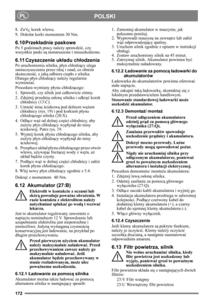 Page 172172
POLSKIPL
8. Za³ó¿ korek wlewu.
9. Dokrêæ korki momentem 30 Nm.
6.10 Przekładnie paskowe
Po 5 godzinach pracy należy sprawdzić, czy 
wszystkie paski są nienaruszone i nieuszkodzone.
6.11 Czyszczenie układu chłodzenia
Po uruchomieniu silnika, płyn chłodzący ulega 
zanieczyszczeniu przez rdzę i osad, co obniża 
skuteczność, z jaką odbiera ciepło z silnika. 
Dlatego płyn chłodzący należy regularnie 
wymieniać.
Procedura wymiany płynu chłodzącego:
1. Sprawdź, czy silnik jest całkowicie zimny.
2. Zdejmij...
