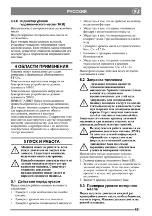 Page 181181
РУССКИЙRU
3.5.8Индикатор уровня 
гидравлического масла (16:B)
Внутри нижнего смотрового окна должно быть 
масло.
Внутри верхнего смотрового окна масло не 
должно быть.
Если уровень масла слишком высокий, 
существует опасность переливания через 
сливной клапан. Если уровень масла слишком 
низкий, существует опасность повышения его 
температуры и повреждения гидравлической 
системы.
4 ОБЛАСТИ ПРИМЕНЕНИЯ
Машина может использоваться только 
совместно с фирменным оборудованием 
STIGA.
Максимальная...