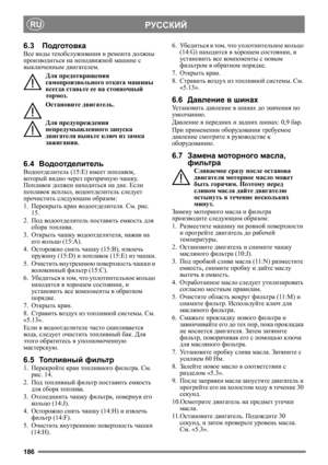 Page 186186
РУССКИЙRU
6.3Подготовка
Все виды техобслуживания и ремонта должны 
производиться на неподвижной машине с 
выключенным двигателем.
Для предотвращения 
самопроизвольного отката машины 
всегда ставьте ее на стояночный 
тормоз.
Остановите двигатель.
Для предупреждения 
непредумышленного запуска 
двигателя выньте ключ из замка 
зажигания. 
6.4Водоотделитель
Водоотделитель (15:E) имеет поплавок, 
который видно через прозрачную чашку. 
Поплавок должен находиться на дне. Если 
поплавок всплыл, водоотделитель...