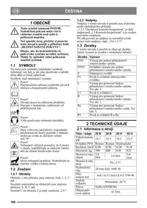 Page 190190
ČEŠTINACS
1 OBECNĚ
Tento symbol znamená POZOR. 
Nedodržení pokynů může vést k 
vážnému zranění osob nebo k 
poškození majetku.
Než spustíte stroj, přečtěte si pozorně 
tento návod k použití a přiložený leták 
„BEZPEČNOSTNÍ POKYNY“.
Dbejte, aby do hydraulického či 
palivového systému nevnikly nečistoty. 
Mohly by způsobit vážné poškození 
součástí systémů.
1.1 SYMBOLY
Na stroji jsou umístěny následující symboly. 
Informují vás, kdy je při jeho používání a údržbě 
třeba dbát zvýšené opatrnosti.
Symboly...