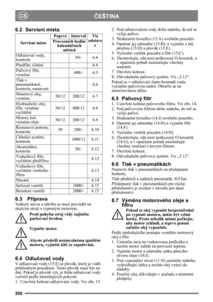 Page 200200
ČEŠTINACS
6.2 Servisní místa.
6.3 Příprava
Veškerý servis a údržba se musí provádět na 
stojícím stroji s vypnutým motorem.
Proti pohybu stroj vždy zajistěte 
parkovací brzdou.
Vy p něte motor.
Abyste předešli neúmyslnému spuštění 
motoru, vyjměte klíč ze zapalování. 
6.4 Odlučovač vody
V odlučovači vody (15:E) je plovák, který je vidět 
průhledným pouzdrem. Tento plovák musí být na 
dně. Pokud je plovák výš, je třeba odlučovač vody 
vyčistit podle následujících pokynů:
1. Uzavřete kohout odlučovače...
