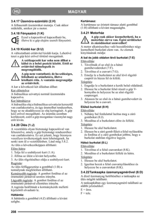 Page 208208
MAGYARHU
3.4.17 Üzemóra-számláló (2.H)
A felhasznált üzemórákat mutatja. Csak akkor 
működik, amikor jár a motor.
3.4.18 Fényszóró (1:K)
Ezzel a kapcsolóval kapcsolható be, 
illetve ki a gép elejére szerelt fényszóró.
3.4.19 Kioldó kar (9:U)
A változtatható erőátvitel kioldó karja. Lehetővé 
teszi a gép kézi erővel történő mozgatását.
A szétkapcsoló kar soha nem állhat a 
külső és a belső pozíció között. Ettől az 
erőátvitel túlmelegszik és 
megrongálódik.
A gép nem vontatható; de ha szükséges,...