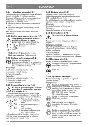 Page 220220
SLOVENSKOSL
3.4.4 Hidravlična komanda (1:R1)
Ta komanda se uporablja za upravljanje določenih 
funkcij priključka, če jih ima ta vgrajene.
Komanda deluje samo, če je motor prižgan in so 
hidravlične cevi priključka za te funkcije 
priključene na naslednji način:
•Priključek spredaj prek hidravličnih izhodov 
(1:R).
•Priključek zadaj prek hidravličnega izhoda 
(5:Re).
Oba omenjena hidravlična izhoda sta vezana 
vzporedno.
3.4.5 Zasilna zavora/parkirna zavora (1:P)
Stopalke med delom nikoli ne držite...