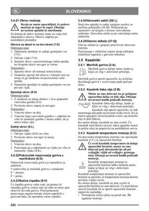 Page 222222
SLOVENSKOSL
3.4.21 Okrov motorja
Stroja ne smete uporabljati, če pokrov 
motorja ni zaprt in zapet. Obstaja 
nevarnost opeklin in zmečkanin.
Za dostop do delov motorja imate na voljo štiri 
odstranljive okrove. Okrove odprete po 
naslednjem postopku:
Okrova na desni in na levi strani (7:E)
Odstranjevanje:
1. Odstranite sprednjo in zadnjo gumijasto vez 
(7:F).
2. Odvijte vijak (7:G).
3. Snemite okrov s pozicionirnega zatiča spodaj 
ter dvignite okrov navzgor in vstran.
Namestitev
:
1. Spustite okrov...