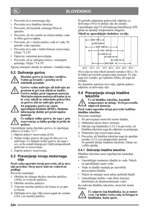 Page 224224
SLOVENSKOSL
• Preverite nivo motornega olja.
• Preverite nivo hladilne tekočine.
• Preverite, ali kazalnik zračnega filtra ni 
sprožen.
• Preverite, ali sta ventila na izločevalniku vode 
in filtru goriva odprta.
• Preverite, ali v izločevalniku vode ni vode. Po 
potrebi vodo izpustite.
• Preverite nivo olja v hidravličnem rezervoarju. 
Glejte 3.5.8.
• Opravite varnostna preverjanja.
• Preverite, ali je izklopna ročica v notranjem 
položaju. Glejte 3.4.19.
Zgoraj omenjeni ukrepi so opisani v...