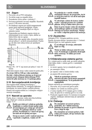 Page 226226
SLOVENSKOSL
5.9 Zagon
1.  Preverite, ali je PTO izklopljen. 
2.  Ne držite noge na stopalki plina. 
3. Premaknite ročico plina v položaj L. 
4.  Do konca pritisnite zavorno stopalko. Kazalnik 
zavor (1:M) mora zasvetiti.
5.  Pri hladnem zagonu pri nižjih temperaturah 
motor pred zagonom predgrejte. Glejte 
3.4.11. Nato zasukajte ključ za vžig in 
zaženite motor.
6. Neposredno po hladnem zagonu stroja ne 
obremenjujte in ne vozite z njim, dokler se 
hidravlično olje ne ogreje.
Hidravlično olje ogrejte...