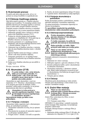 Page 229229
SLOVENSKOSL
6.10 Jermenski prenosi
Po petih urah delovanja preverite, ali so vsi 
jermeni na stroju brezhibni in nepoškodovani.
6.11Čiščenje hladilnega sistema
Med delovanjem motorja se v hladilni tekočini 
nabirajo rja in usedline. To zmanjšuje učinkovitost 
hladilne tekočine pri odvajanju toplote iz motorja. 
Zato je treba redno menjati hladilno tekočino.
Postopek menjave hladilne tekočine je naslednji:
1. Prepričajte se, da je motor popolnoma hladen.
2. Odstranite sprednji okrov motorja in odvijte...