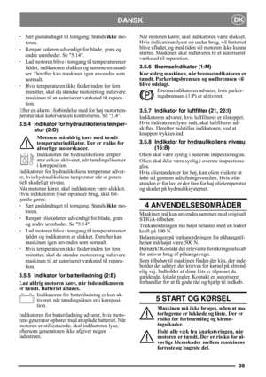 Page 3939
DANSKDK
• Sæt gashåndtaget til tomgang. Stands ikke mo-
toren.
• Rengør køleren udvendigt for blade, græs og 
andre urenheder. Se 5.14.
• Lad motoren blive i tomgang til temperaturen er 
faldet, indikatoren slukkes og summeren stand-
ser. Derefter kan maskinen igen anvendes som 
normalt.
• Hvis temperaturen ikke falder inden for fem 
minutter, skal du standse motoren og indlevere 
maskinen til at autoriseret værksted til repara-
tion.
Efter en alarm i forbindelse med for høj motortem-
peratur skal...