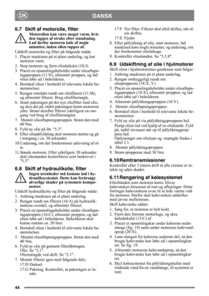 Page 4444
DANSKDK
6.7 Skift af motorolie, filter
Motorolien kan være meget varm, hvis 
den tappes af straks efter standsning. 
Lad derfor motoren køle af nogle 
minutter, inden olien tappes af.
Udskift motorolie og filter på følgende måde:
1. Placér maskinen på et plant underlag, og kør 
motoren varm.
2. Stop motoren og fjern oliedækslet (10:J).
3. Placér en opsamlingsbeholder under olieaftapn-
ingsproppen (11:N), afmontér proppen, og lad 
olien løbe ud i beholderen.
4. Bortskaf olien i henhold til relevante...