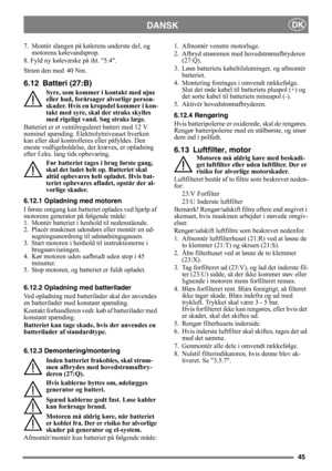 Page 4545
DANSKDK
7. Montér slangen på kølerens underste del, og 
motorens kølevandsprop.
8. Fyld ny kølevæske på iht. 5.4.
Stram den med
 40 Nm.
6.12 Batteri (27:B)
Syre, som kommer i kontakt med øjne 
eller hud, forårsager alvorlige person-
skader. Hvis en kropsdel kommer i kon-
takt med syre, skal der straks skylles 
med rigeligt vand. Søg straks læge.
Batteriet er et ventilreguleret batteri med 12 V 
nominel spænding. Elektrolytniveauet hverken 
kan eller skal kontrolleres eller påfyldes. Den 
eneste...