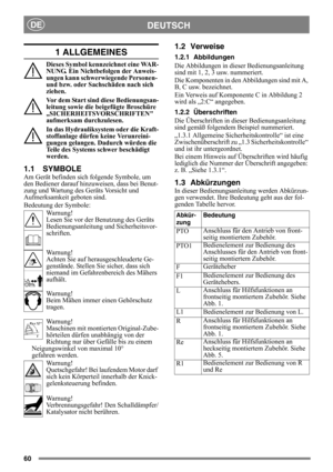 Page 6060
DEUTSCHDE
1 ALLGEMEINES
Dieses Symbol kennzeichnet eine WAR-
NUNG. Ein Nichtbefolgen der Anweis-
ungen kann schwerwiegende Personen- 
und bzw. oder Sachschäden nach sich 
ziehen.
Vor dem Start sind diese Bedienungsan-
leitung sowie die beigefügte Broschüre 
„SICHERHEITSVORSCHRIFTEN 
aufmerksam durchzulesen.
In das Hydrauliksystem oder die Kraft-
stoffanlage dürfen keine Verunreini-
gungen gelangen. Dadurch würden die 
Teile des Systems schwer beschädigt 
werden.
1.1 SYMBOLE
Am Gerät befinden sich...