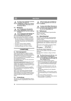 Page 1010
DEUTSCHDE
Der Motor kann unmittelbar nach dem 
Ausschalten sehr heiß sein. 
Schalldämpfer, Zylinder oder Kühlrip-
pen nicht berühren. Dies kann zu Ver-
brennungen führen.
4.7 Reinigung
Zur Verringerung der Brandgefahr 
Motor, Schalldämpfer, Batterie und 
Kraftstofftank frei von Gras, Laub und 
Öl halten.
Zur Verringerung der Brandgefahr das 
Gerät regelmäßig auf Öl- und/oder 
Kraftstoffaustritt kontrollieren. 
Das Gerät ist nach jedem Gebrauch zu reinigen. 
Dabei sind folgende Anweisungen zu...