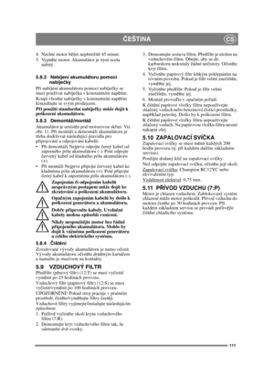 Page 111111
ČEŠTINACS
4. Nechte motor bě žet nepřetržit ě 45 minut.
5. Vypně te motor. Akumulátor je nyní zcela 
nabitý.
5.8.2 Nabíjení akumulátoru pomocí  nabíje čky
P ři nabíjení akumulátoru pomocí nabíje čky se 
musí používat nabíje čka s konstantním napě tím.
Koupi vhodné nabíje čky s konstantním napě tím 
konzultujte se svým prodejcem.
P ři použití standardní nabíje čky m ůže dojít k 
poškození akumulátoru. 
5.8.3 Demontáž/montáž
Akumulátor je umíst ěn pod motorovou sk říní. Viz 
obr. 11. P ři montáži a...