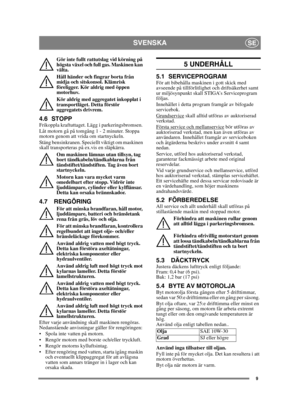 Page 99
SVENSKASE
Gör inte fullt rattutslag vid körning på 
högsta växel och full gas. Maskinen kan 
välta.
Håll händer och fingrar borta från 
midja och sitskonsol. Klämrisk 
föreligger. Kör aldrig med öppen 
motorhuv.
Kör aldrig med aggregatet inkopplat i 
transportläget. Detta förstör 
aggregatets drivrem.
4.6 STOPPFrikoppla kraftuttaget. Lägg i parkeringsbromsen. 
Låt motorn gå på tomgång 1 - 2 minuter. Stoppa 
motorn genom att vrida om startnyckeln.
Stäng bensinkranen. Speciellt viktigt om maskinen 
skall...