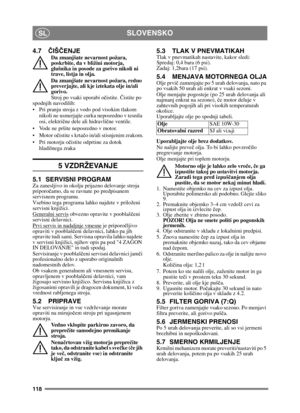 Page 118118
SLOVENSKOSL
4.7ČIŠ ČENJEDa zmanjšate nevarnost požara, 
poskrbite, da v bližini motorja, 
glušnika in posode za gorivo nikoli ni 
trave, listja in olja.
Da zmanjšate nevarnost požara, redno 
preverjajte, ali kje iztekata olje in/ali 
gorivo. 
Stroj po vsaki uporabi o čistite. Č istite po 
spodnjih navodilih:
 Pri pranju stroja z vodo pod visokim tlakom 
nikoli ne usmerjajte curka neposredno v tesnila 
osi, elektri čne dele ali hidravli čne ventile.
 Vode ne pršite neposredno v motor. 
 Motor o...