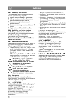 Page 1010
SVENSKASE
5.8.1 Laddning med motorn
I första hand kan batteriet laddas med hjälp av 
motorns generator enligt följande:
1. Montera batteriet i maskinen enligt nedan.
2. Ställ upp maskinen utomhus eller montera utsugningsanordning för avgaserna.
3. Starta motorn enligt instruktionerna i  bruksanvisningen.
4. Kör motorn utan stopp, kontinuerligt under 45  minuter.
5. Stoppa motorn och batteriet är fulladdat.
5.8.2 Laddning med batteriladdare
Vid laddning med batteriladdare skall en 
batteriladdare med...