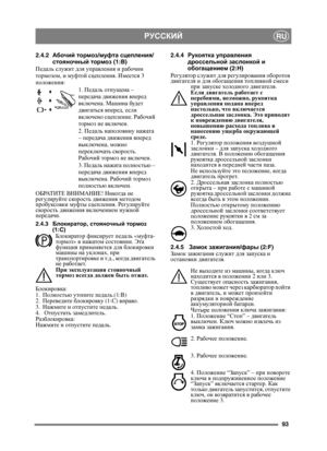 Page 9393
РУССКИЙRU
2.4.2Абочий  тормоз /муфта  сцепления /
стояночный  тормоз (1:B)
Педаль  служит  для  управления  и  рабочим  
тормозом , и муфтой  сцепления . Имеется  3 
положения :
1. Педаль  отпущена  – 
передача  движения  вперед  
включена.  Машина буде т  
двигаться  вперед , если 
включено  сцепление . Рабочий  
тормоз  не включен .
2.  Педаль  наполовину  нажата  
–  передача  движения  вперед  
выключена , можно  
переключать  скорость . 
Рабочий  тормоз  не  включен .
3.  Педа

ль  нажата...