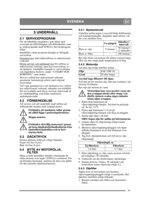 Page 1111
SVENSKASV
5 UNDERHÅLL
5.1 SERVICEPROGRAMFör att bibehålla maskinen i gott skick med 
avseende på tillförlitlighet och driftsäkerhet samt 
ur miljösynpunkt skall STIGA’s Serviceprogram 
följas.
Innehållet i detta program framgår av bifogade 
servicebok.
Grundservice
 skall alltid utföras av auktoriserad 
verkstad.
Första service och mellanservice
 bör utföras av 
auktoriserad verkstad, men kan även utföras av 
användaren. Innehållet framgår av serviceboken 
och åtgärderna beskrivs under “4 START OCH...
