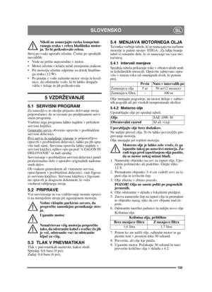 Page 155155
SLOVENSKOSL
Nikoli ne usmerjajte curka komprimi-
ranega zraka v rebra hladilnika motor-
ja. To bi poškodovalo rebra. 
Stroj po vsaki uporabi očistite. Čistite po spodnjih 
navodilih:
 Vode ne pršite neposredno v motor. 
 Motor očistite s krtačo in/ali stisnjenim zrakom.
 Pri motorju očistite odprtine za dotok hladilne-
ga zraka (12:W).
 Po pranju z vodo zaženite motor stroja in kosil-
nico, da odstranite vodo, ki bi lahko drugače 
vdrla v ležaje in jih poškodovala.
5 VZDRŽEVANJE
5.1 SERVISNI...