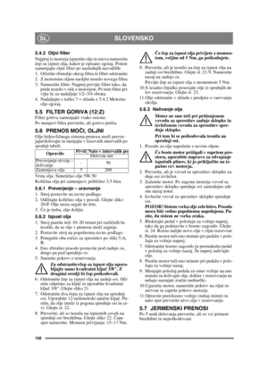 Page 156156
SLOVENSKOSL
5.4.3 Oljni filter
Najprej iz motorja izpustite olje in znova namestite 
čep za izpust olja, kakor je opisano zgoraj. Potem 
zamenjajte oljni filter po naslednjih navodilih:
1. Očistite območje okrog filtra in filter odstranite.
2. Z motornim oljem naoljite tesnilo novega filtra.
3. Namestite filter. Najprej privijte filter tako, da 
pride tesnilo v stik z motorjem. Po tem filter pri-
vijte še za nadaljnje 1/2–3/4 obrata.
4. Nadaljujte s točko 7 v skladu z 5.4.2 Motorno 
olje zgoraj.
5.5...