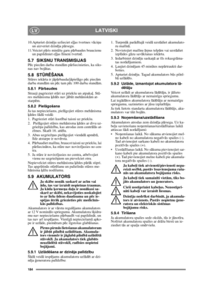 Page 184184
LATVISKILV
10.Apturiet dzinēju uzlieciet eļļas tvertnes vāciņu 
un aizveriet dzinēja pārsegu.
11.Veiciet pāris minūšu garu pārbaudes braucienu 
un papildiniet eļļas līmeni tvertnē.
5.7 SIKSNU TRANSMISIJASPēc piecām darba stundām pārliecinieties, ka siks-
nas nav bojātas.
5.8 STŪRĒŠANAStūres iekārta ir jāpārbauda/jāpielāgo pēc piecām 
darba stundām un pēc tam pēc 100 darba stundām.
5.8.1 Pārbaudes
Strauji pagrieziet stūri uz priekšu un atpakaļ. Stū-
res mehānisma ķēdēs nav jābūt mehāniskām at-...