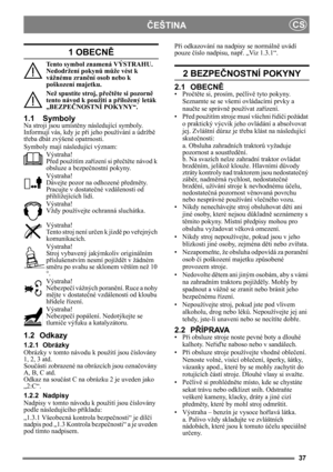 Page 3737
ČEŠTINACS
1 OBECN
Ě
Tento symbol znamená VÝSTRAHU. 
Nedodržení pokyn ů m ůže vést k 
vážnému zran ění osob nebo k 
poškození majetku.
Než spustíte stroj, př ečtě te si pozorn ě 
tento návod k použití a p řiložený leták 
„BEZPE ČNOSTNÍ POKYNY“.
1.1 Symboly
Na stroji jsou umíst ěny následující symboly. 
Informují vás, kdy je p ři jeho používání a údržb ě 
t ř eba dbát zvýšené opatrnosti.
Symboly mají následující význam:
Výstraha!
Před použitím za řízení si p ře čtě te návod k 
obsluze a bezpe čnostní...