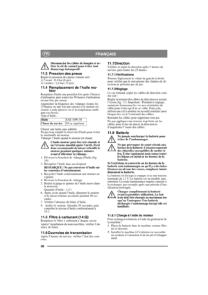 Page 3838
FRANÇAISFR
Déconnecter les câbles de bougies et re-
tirer la clé de contact pour éviter tout 
démarrage intempestif. 
11.3 Pression des pneusRégler la pression des pneus comme suit :
À l’avant : 0,4 bar (6 psi). 
À l’arrière : 1,2 bar (17 psi). 
11.4 Remplacement de l’huile mo-
teur
Remplacer lhuile une première fois après 5 heures 
dutilisation, puis toutes les 50 heures dutilisation 
ou une fois par saison. 
Augmenter la fréquence des vidanges (toutes les 
25 heures ou une fois par saison) si le...