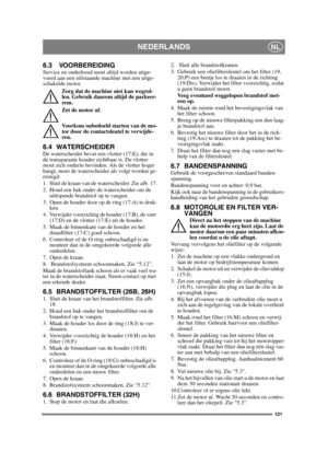 Page 121121
NEDERLANDSNL
6.3 VOORBEREIDINGService en onderhoud moet altijd worden uitge-
voerd aan een stilstaande machine met een uitge-
schakelde motor.Zorg dat de machine niet kan wegrol-
len. Gebruik daarom altijd de parkeer-
rem.
Zet de motor af.
Voorkom onbedoeld starten van de mo-
tor door de contactsleutel te verwijde-
ren. 
6.4 WATERSCHEIDERDe waterscheider bevat een vlotter (17:E), die in 
de transparante houder zichtbaar is. De vlotter 
moet zich onderin bevinden. Als de vlotter hoger 
hangt, moet de...