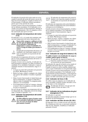 Page 147147
ESPAÑOLES
El indicador de presión del aceite emite un aviso 
cuando la presión del aceite del motor cae por de-
bajo de un nivel peligroso. Cuando el motor no es-
tá funcionando, el indicador deberá encenderse, 
puesto que no hay presión de aceite.
Cuando el motor está en funcionamiento, el indica-
dor no debería encenderse. Si el indicador se en-
ciende con el motor en funcionamiento, detenga el 
motor inmediatamente y lleve la máquina a un ta-
ller autorizado para que la revisen.
3.5.3 Indicador de...