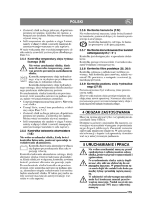 Page 179179
POLSKIPL
ć silnik na biegu jaowym, dopóki tem-
peratura nie spadnie, kontrolka nie zgaś nie, a 
brz ęczyk nie ucichnie. Mo żna wtedy normalnie 
u żywa ć maszyny.
 śli temperatura nie spadnie w cią gu 5 minut, 
nale ży wy ączy ć silnik i zawie źć maszyn ę do 
autoryzowanego warsztatu w celu naprawy.
W razie wskazania zbyt wysokiej temperatury sil-
nika nale ży sprawdzi ć poziom pynu chodz ącego. 
Patrz 5.4.
3.5.4 Kontrolka temper atury oleju hydrau-
licznego (1:D)
Nie wolno uruchamia ć silnika, kiedy...