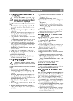 Page 245245
SLOVENSKOSL
6.8 MENJAVA MOTORNEGA OLJA IN FILTRA
Motorno olje je lahko zelo vro če,  če ga 
izpustite takoj po ustavitvi motorja. Za-
radi tega pred izpuš čanjem olja pustite, 
da se motor nekaj minut hladi.
Postopek menjave motornega olja in filtra je nasle-
dnji:
1. Postavite stroj na ravno podlago in pustite, da  motor te če tako dolgo, da doseže delovno tem-
peraturo.
2. Ugasnite motor in pokrov odprtine za nalivanje  olja (15:J).
3. Podstavite zbiralno posodo pod odprtino za iz- pust olja...