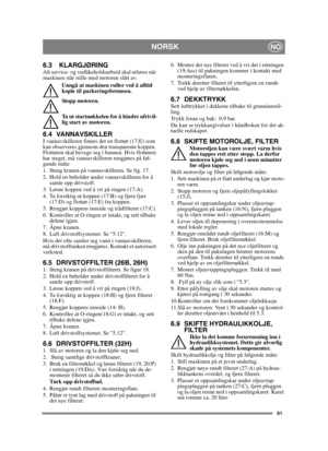 Page 6161
 NORSKNO
6.3 KLARGJØRINGAlt service- og vedlikeholdsarbeid skal utføres når 
maskinen står stille med motoren slått av.Unngå at maskinen ruller ved å alltid 
kople til parkeringsbremsen.
Stopp motoren.
Ta ut startnøkkelen for å hindre ufrivil-
lig start av motoren. 
6.4 VANNAVSKILLERI vannavskilleren finnes det en flottør (17:E) som 
kan observeres gjennom den transparente koppen. 
Flottøren skal bevege seg i bunnen. Hvis flottøren 
har steget, må vannavskilleren rengjøres på føl-
gende måte:
1. Steng...