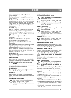 Page 8585
ENGLISHEN
The lever has the following two positions:
Lever outwards:
The hydraulic pump is engaged for normal use.
Lever inwards
:
The hydraulic oil is connected passed the hydraulic 
pump and can flow around the system without the 
hydraulic pump blocking the flow. The machine 
can be moved. The flow is restricted, however, and 
is why relatively large force is required to move 
the machine.
3.4.20 Seat (1:J)
The seat is equipped with a safety switch that is 
connected to the machine’s safety system....