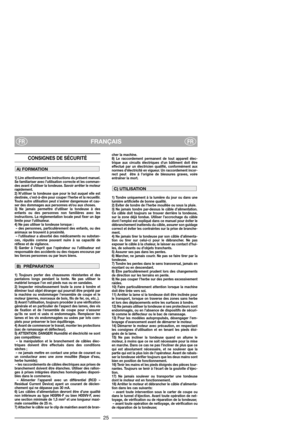 Page 27FRANÇAISFRFR
CONSIGNES DE SÉCURITÉ 
1) Lire attentivement les instructions du présent manuel.
Se familiariser avec l’utilisation correcte et les comman-
des avant d’utiliser la tondeuse. Savoir arrêter le moteur
rapidement.
2) N’utiliser la tondeuse que pour le but auquel elle est
destinée, c’est-à-dire pour couper l’herbe et la recueillir.
Toute autre utilisation peut s’avérer dangereuse et cau-
ser des dommages aux personnes et/ou aux choses.
3) Ne jamais permettre d’utiliser la tondeuse à des
enfants...