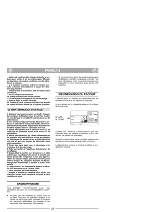 Page 28FRANÇAISFRFR
– après avoir heurté un objet étranger. Inspecter la ton-
deuse pour vérifier si elle est endommagée. Effectuer
les réparations nécessaires avant toute nouvelle utilisa-
tion de la machine;
– si la tondeuse commence à vibrer de manière anor-
male, rechercher immédiatement la cause des vibra-
tions et y remédier;
– toutes les fois où la tondeuse doit être laissée sans
surveillance;
– lors du transport de la machine.
19) Arrêter le moteur dans les cas suivants:
– lors de la pose et la dépose...