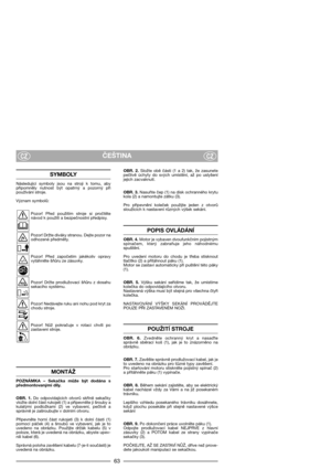Page 6563
ČEŠTINACZCZ
SYMBOLY
Následující  symboly  jsou  na  stroji  k  tomu,  aby
připomněly  nutnost  být  opatrný  a  pozorný  při
používání stroje.
Význam symbolů:
Pozor!  Před  použitím  stroje  si  pročtěte
návod k použití a bezpečnostní předpisy.
Pozor! Držte diváky stranou. Dejte pozor na
odhozené předměty.
Pozor!  Před  započetím  jakékoliv  opravy
vytáhněte šňůru ze zásuvky.
Pozor!  Držte  prodlužovací  šňůru  z  dosahu
sekacího systému.
Pozor! Nedávejte ruku ani nohu pod kryt za
chodu stroje.
Pozor!...