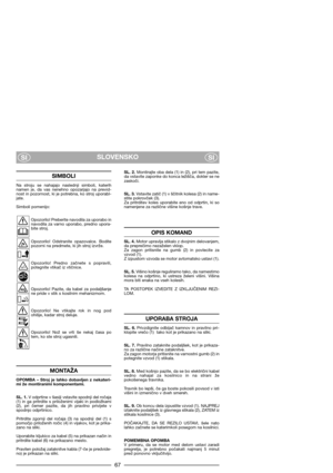 Page 69SLOVENSKO
SISI
SIMBOLI
Na  stroju  se  nahajajo  naslednji  simboli,  katerih
namen  je,  da  vas  nenehno  opozarjajo  na  previd-
nost in pozornost, ki je potrebna, ko stroj uporabl-
jate.
Simboli pomenijo:
Opozorilo! Preberite navodila za uporabo in
navodila  za  varno  uporabo,  predno  upora-
bite stroj.
Opozorilo!  Odstranite  opazovalce.  Bodite
pozorni na predmete, ki jih stroj izvrže.
Opozorilo!  Predno  začnete  s  popravili,
potegnite vtikač iz vtičnice.
Opozorilo!  Pazite,  da  kabel  za...