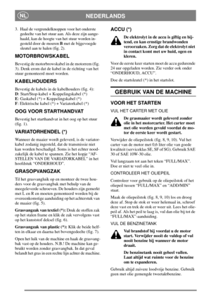 Page 7NEDERLANDSNL
3. Haal de vergrendelknoppen voor het onderste
gedeelte van het stuur aan. Als deze zijn aange-
haald, kan de hoogte van het stuur worden in-
gesteld door de moerenBmet de bijgevoegde
sleutel aan te halen (fig. 2).
MOTORBROWSKABEL
Bevestig de motorbrowskabel in de motorrem (fig.
3). Denk erom dat de kabel in de richting van het
stuur gemonteerd moet worden.
KABELHOUDERS
Bevestig de kabels in de kabelhouders (fig. 4):
D: Start/Stop-kabel + Koppelingskabel (*)
E: Gaskabel (*) + Koppelingskabel...