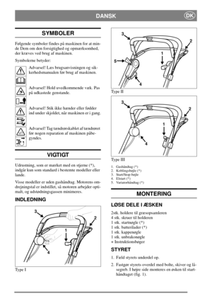Page 6DKDANSK
SYMBOLER
Følgende symboler findes på maskinen for at min-
de Dem om den forsigtighed og opmærksomhed,
der kræves ved brug af maskinen.
Symbolerne betyder:
Advarsel! Læs brugsanvisningen og sik-
kerhedsmanualen før brug af maskinen.
Advarsel! Hold uvedkommende væk. Pas
på udkastede genstande.
Advarsel! Stik ikke hænder eller fødder
ind under skjoldet, når maskinen er i gang.
Advarsel! Tag tændrørskablet af tændrøret
før nogen reparation af maskinen påbe-
gyndes.
VIGTIGT
Udrustning, som er mærket...