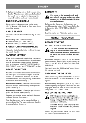 Page 7ENGLISHGB
3. Tighten the locking nuts to the lower part of the
handle. When these are tightened, the height of
the handle can be adjusted by tightening the
screwsBwith the enclosed wrench (fig. 2).
ENGINE BRAKE CABLE
Fit the engine brake cable to the engine brake,
(fig. 3). Note the cable should be fitted in the direc-
tion of the steering.
CABLE BEARER
Attach the cables to the cable bearers (fig. 4) as fol-
lows:
D: Start/Stop cable + Clutch cable (*)
E: Throttle cable(*) + Clutch cable (*)
F: Electric...