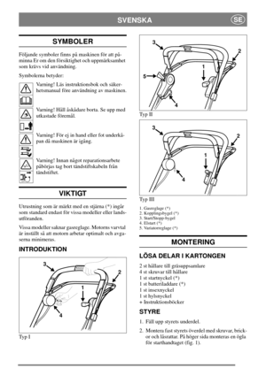 Page 6SVENSKASE
SYMBOLER
Följande symboler finns på maskinen för att på-
minna Er om den försiktighet och uppmärksamhet
som krävs vid användning.
Symbolerna betyder:
Varning! Läs instruktionsbok och säker-
hetsmanual före användning av maskinen.
Varning! Håll åskådare borta. Se upp med
utkastade föremål.
Varning! För ej in hand eller fot underkå-
pan då maskinen är igång.
Varning! Innan något reparationsarbete
påbörjas tag bort tändstiftskabeln från
tändstiftet.
VIKTIGT
Utrustning som är märkt med en stjärna...