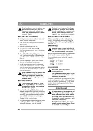 Page 5252
NEDERLANDSNL
Houd handen en voeten uit de buurt van 
het/de roterende mes(sen). Steek uw 
handen of voeten nooit onder de ma-
chine of in de uitwerpopening wanneer 
de motor draait.
MOTOR STARTEN (Honda)
1. Zet de grasmaaier op een vlakke en vaste onder-
grond. Start niet in hoog gras.
2. Zorg ervoor dat de bougiekabel aangesloten is 
op de bougie.
3. Open de brandstofkraan (fig. 14).
4. Zet gashendel B in de chokestand  . 
N.B.! Bij een warme motor hoeft u niet te cho-
ken (fig. 15).
5. Druk de...