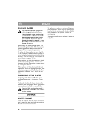Page 6262
ENGLISHGB
CHANGING BLADES
Use protective gloves to prevent cuts 
when changing blades/knifeblades.
Check the blade system regularly. Pay 
special attention to the curved area be-
hind the blade edge for signs of wear 
and tear. If the blade shows signs of 
damage, it should be replaced. A worn 
down blade creates imbalance and can 
damage the mower.
Always check the blade(s) after an impact. First 
disconnect the ignition cable. If the blade system 
has been damaged the defective parts must be...