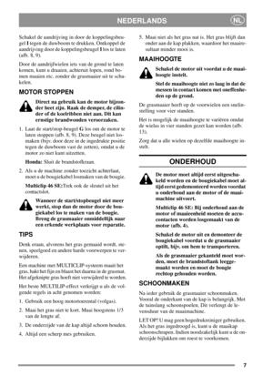 Page 77
NEDERLANDSNL
Schakel de aandrijving in door de koppelingsbeu-
gelItegen de duwboom te drukken. Ontkoppel de
aandrijving door de koppelingsbeugelIlos te laten
(afb. 8, 9).
Door de aandrijfwielen iets van de grond te laten
komen, kunt u draaien, achteruit lopen, rond bo-
men maaien etc. zonder de grasmaaier uit te scha-
kelen.
MOTOR STOPPEN
Direct na gebruik kan de motor bijzon-
der heet zijn. Raak de demper, de cilin-
der of de koelribben niet aan. Dit kan
ernstige brandwonden veroorzaken.
1. Laat de...
