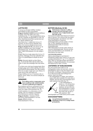 Page 2020
DANSKDK
LUFTFILTER
Et snavset og tilstoppet luftfilter mindsker 
motoreffekten og øger motorslitagen.
Briggs & Stratton LS 40/45:Demontér luftfilteret 
forsigtigt, så der ikke falder snavs ned i 
karburatoren (fig. 17). Tag skumplastfilteret ud og 
vask det i flydende opvaskemiddel og vand. Tør 
filtret. Hæld lidt olie på filtret og kram den ind i 
det. Montér luftfilteret igen.
Vask filteret hver 3. måned eller for hver 25 
køretimer, alt efter hvad der indtræffer først. 
Oftere, hvis motoren...