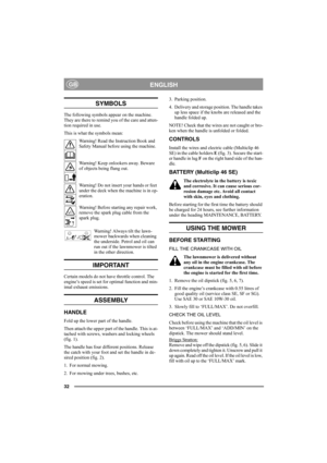 Page 3232
ENGLISHGB
SYMBOLS
The following symbols appear on the machine. 
They are there to remind you of the care and atten-
tion required in use.
This is what the symbols mean:
Warning! Read the Instruction Book and 
Safety Manual before using the machine.
Warning! Keep onlookers away. Beware 
of objects being flung out.
Warning! Do not insert your hands or feet 
under the deck when the machine is in op-
eration.
Warning! Before starting any repair work, 
remove the spark plug cable from the 
spark plug....