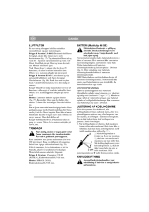 Page 8
DANSKDK
LUFTFILTER
Et snavset og tilstoppet luftfilter mindsker 
motoreffekten og øger motorslitagen.
Briggs & Stratton LS 40/45: Demontér luftfilteret 
forsigtigt, så der ikke falder snavs ned i 
karburatoren (fig. 17). Ta g skumplastfilteret ud og 
vask det i flydende opvaskemiddel og vand. Tør 
filtret. Hæld lidt olie på  filtret og kram den ind i 
det. Montér luftfilteret igen.
Vask filteret hver 3. måned eller for hver 25 
køretimer, alt efter hvad der indtræffer først. 
Oftere, hvis motoren...